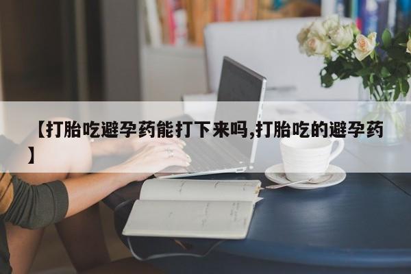 打胎药在线购买【打胎吃避孕药能打下来吗,打胎吃的避孕药】