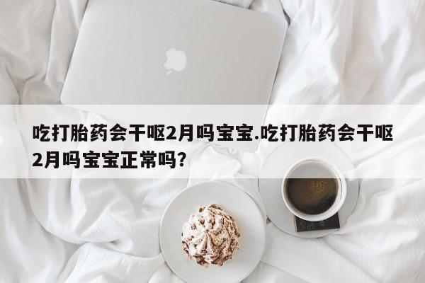 打胎药在线购买吃打胎药会干呕2月吗宝宝.吃打胎药会干呕2月吗宝宝正常吗？