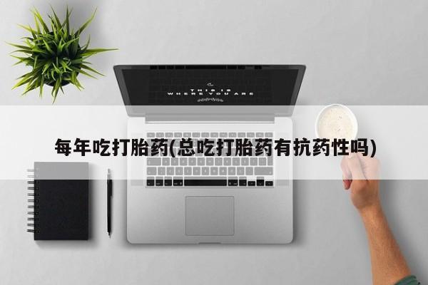 打胎药在线购买每年吃打胎药(总吃打胎药有抗药性吗)
