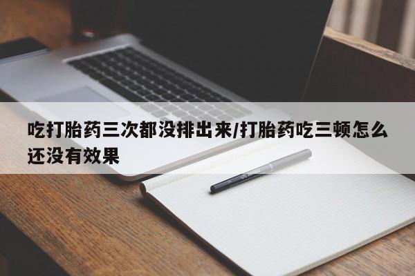 打胎药在线购买吃打胎药三次都没排出来/打胎药吃三顿怎么还没有效果