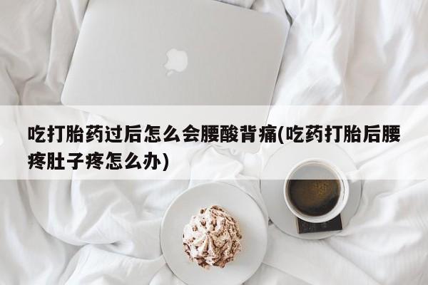 打胎药在线购买吃打胎药过后怎么会腰酸背痛(吃药打胎后腰疼肚子疼怎么办)