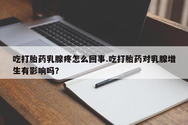 打胎药在线购买吃打胎药乳腺疼怎么回事.吃打胎药对乳腺增生有影响吗？