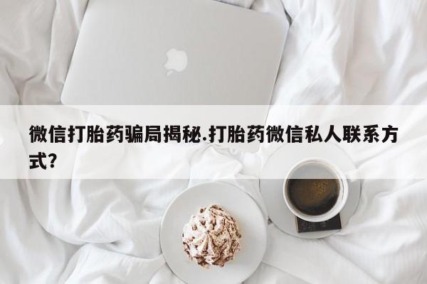打胎药在线购买微信打胎药骗局揭秘.打胎药微信私人联系方式？