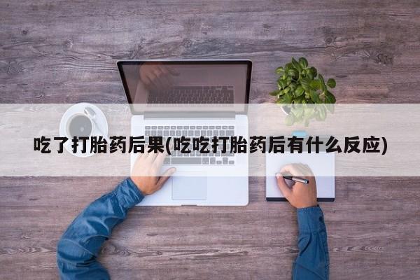 打胎药在线购买吃了打胎药后果(吃吃打胎药后有什么反应)