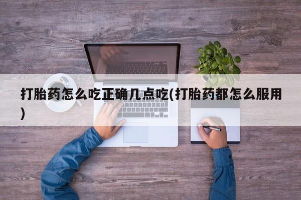 打胎药在线购买打胎药怎么吃正确几点吃(打胎药都怎么服用)