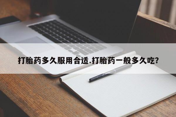 打胎药在线购买打胎药多久服用合适.打胎药一般多久吃？