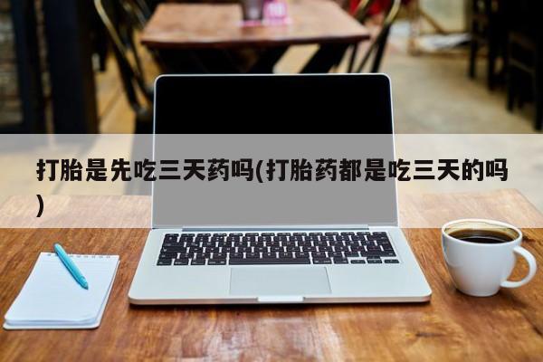 打胎药在线购买打胎是先吃三天药吗(打胎药都是吃三天的吗)