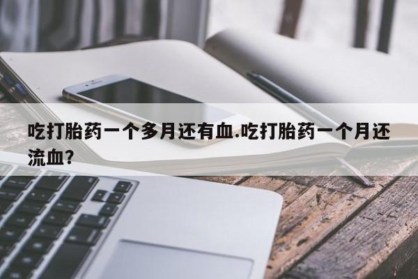 打胎药在线购买吃打胎药一个多月还有血.吃打胎药一个月还流血？