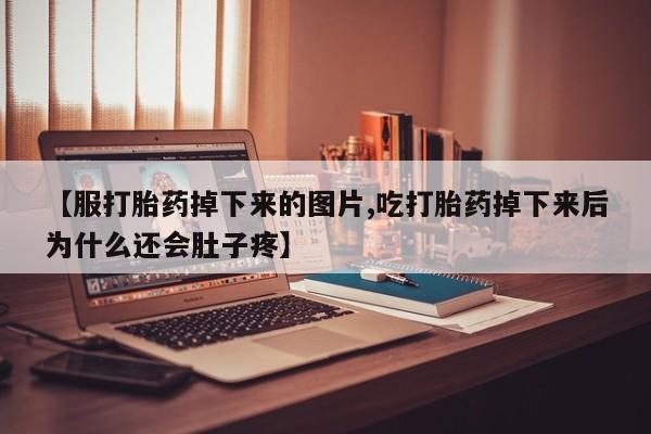 打胎药在线购买【服打胎药掉下来的图片,吃打胎药掉下来后为什么还会肚子疼】