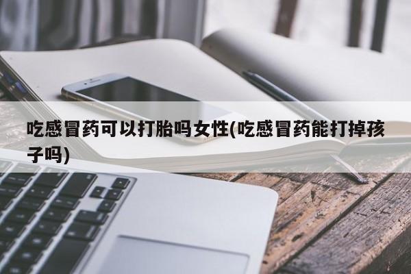 打胎药在线购买吃感冒药可以打胎吗女性(吃感冒药能打掉孩子吗)