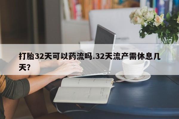 打胎药在线购买打胎32天可以药流吗.32天流产需休息几天？