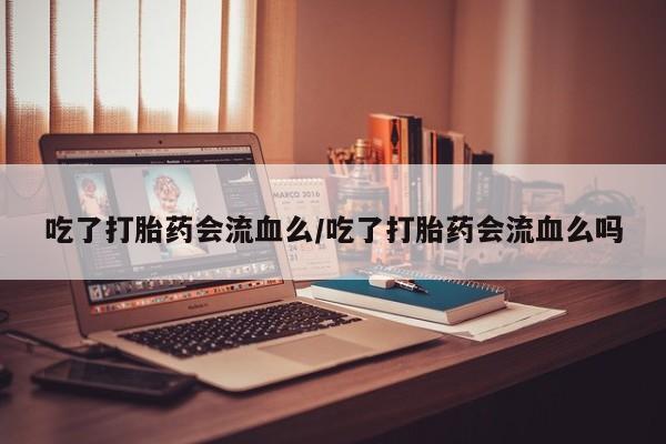 打胎药在线购买吃了打胎药会流血么/吃了打胎药会流血么吗