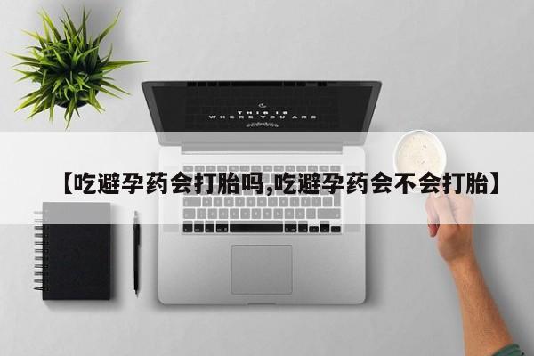 打胎药在线购买【吃避孕药会打胎吗,吃避孕药会不会打胎】