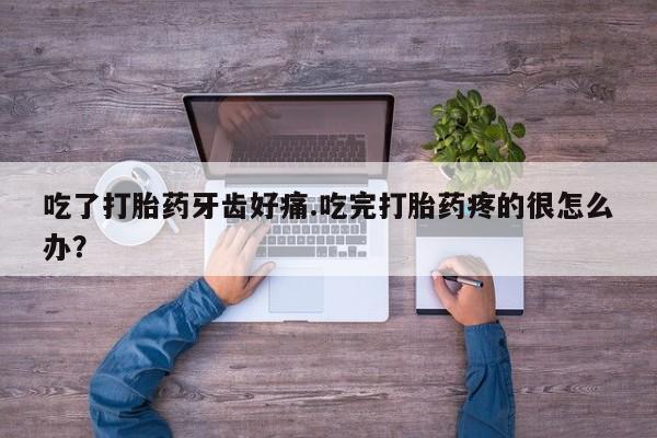 打胎药在线购买吃了打胎药牙齿好痛.吃完打胎药疼的很怎么办？