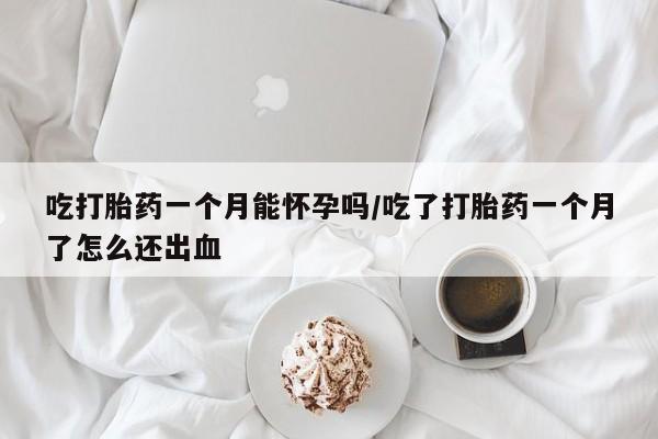 打胎药在线购买吃打胎药一个月能怀孕吗/吃了打胎药一个月了怎么还出血